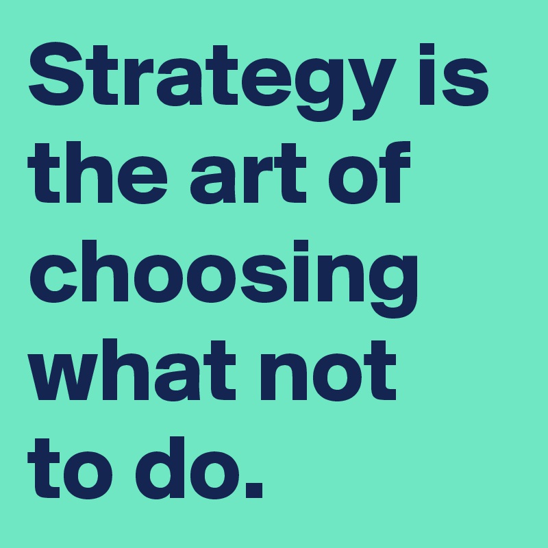 Strategy is the art of choosing what not to do.
