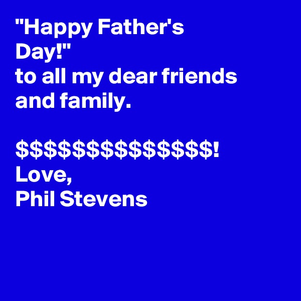 "Happy Father's
Day!" 
to all my dear friends and family.

$$$$$$$$$$$$$$!
Love,
Phil Stevens


