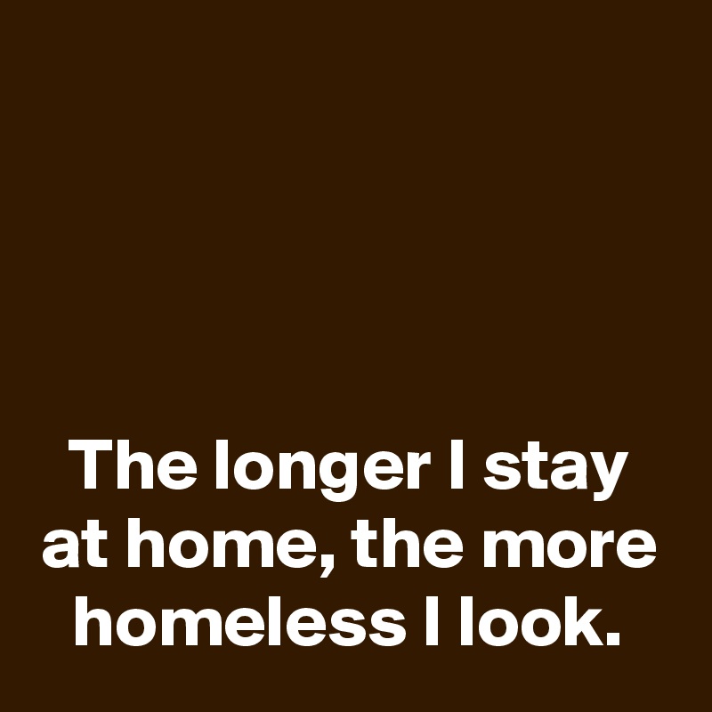 




The longer I stay at home, the more homeless I look.
