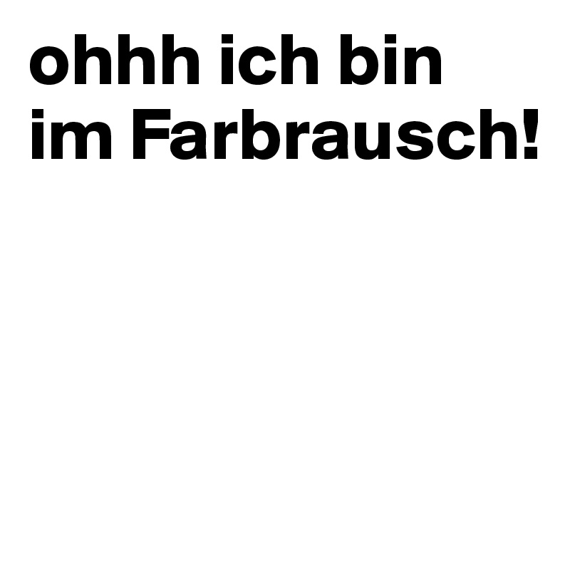 ohhh ich bin im Farbrausch!



