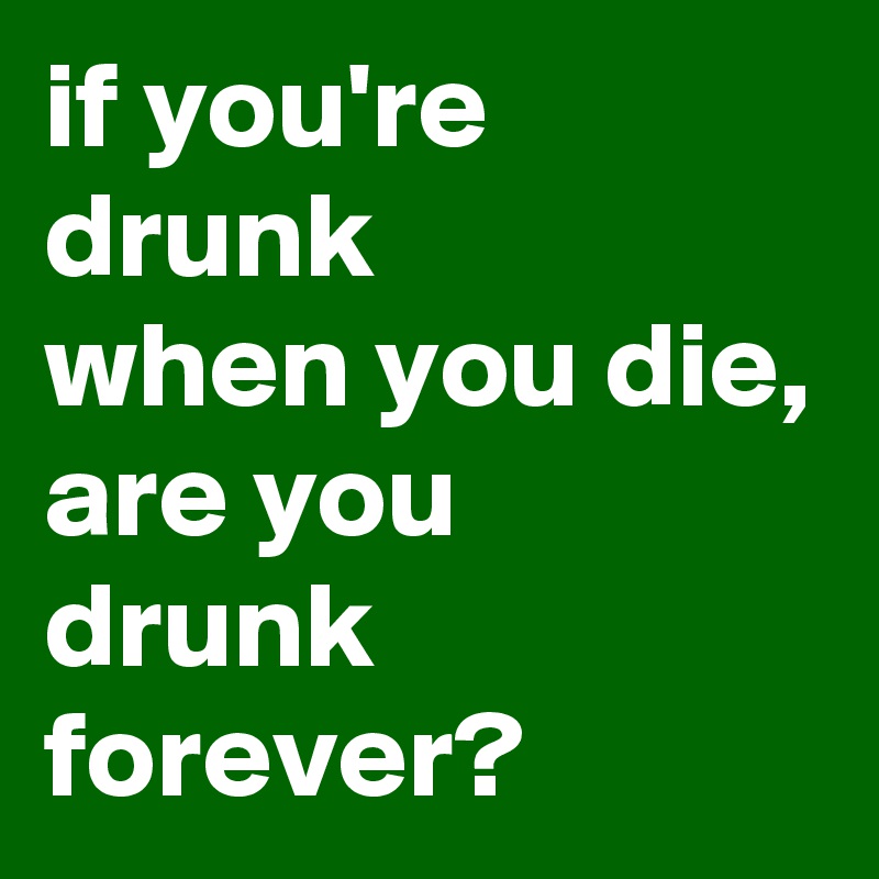 If You Re Drunk When You Die Are You Drunk Forever?size=800