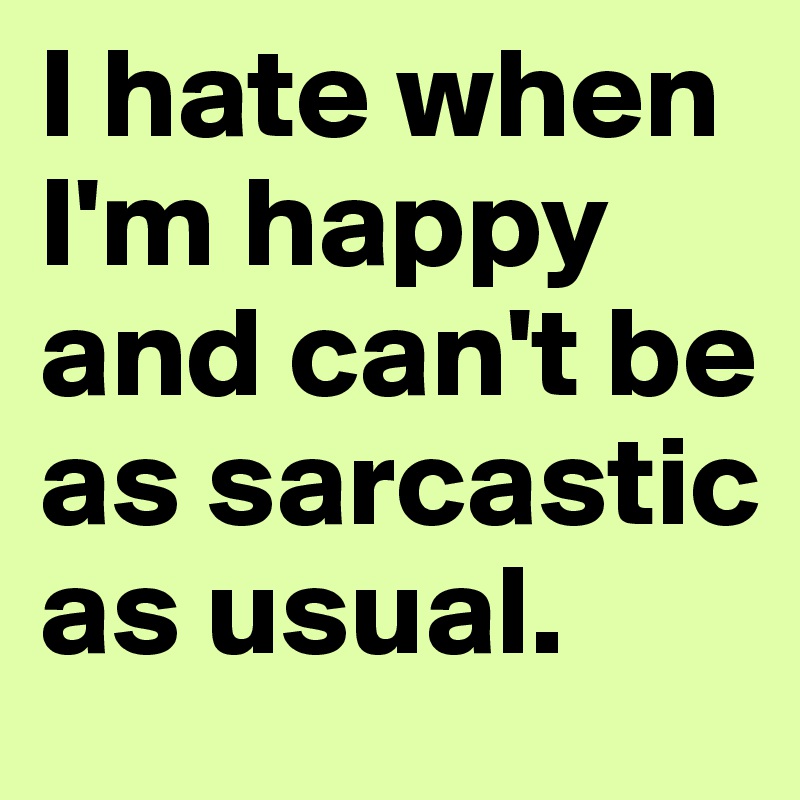 I hate when I'm happy and can't be as sarcastic as usual.