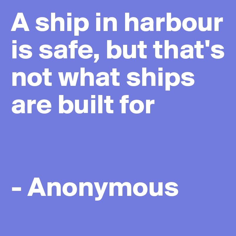A ship in harbour is safe, but that's not what ships are built for


- Anonymous