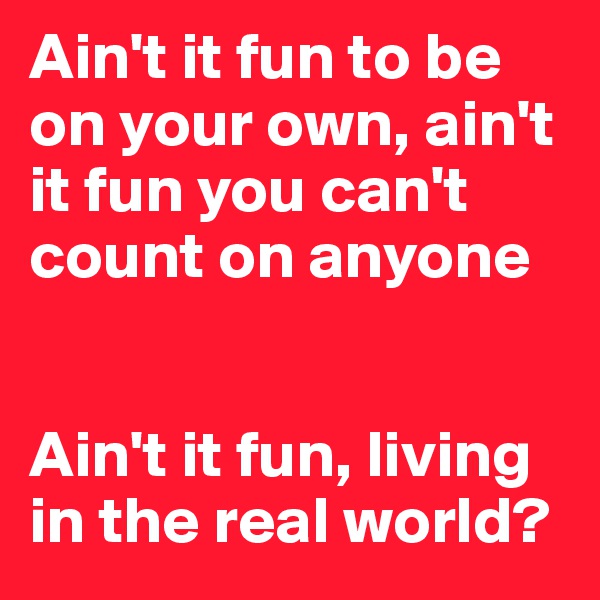 Ain't it fun to be on your own, ain't it fun you can't count on anyone


Ain't it fun, living in the real world?
