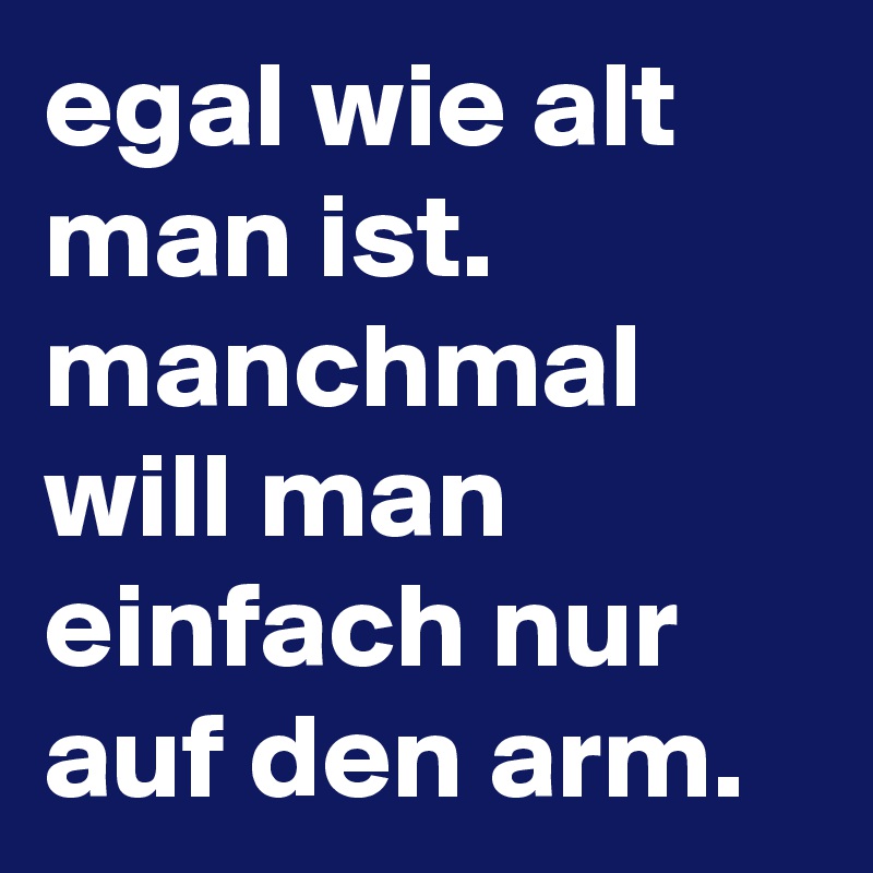 egal wie alt man ist. manchmal will man einfach nur auf den arm.