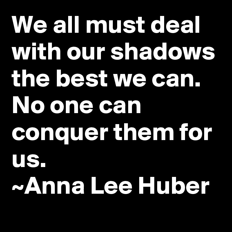 We all must deal with our shadows the best we can.
No one can conquer them for us.
~Anna Lee Huber