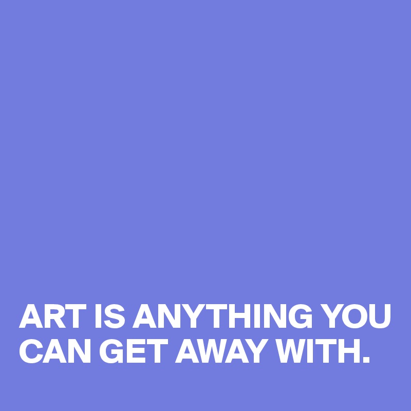 







ART IS ANYTHING YOU CAN GET AWAY WITH.