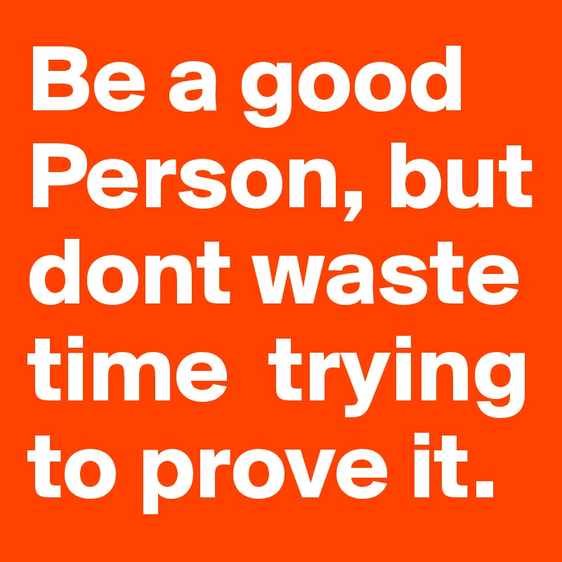 Be a good Person, but dont waste time  trying to prove it.