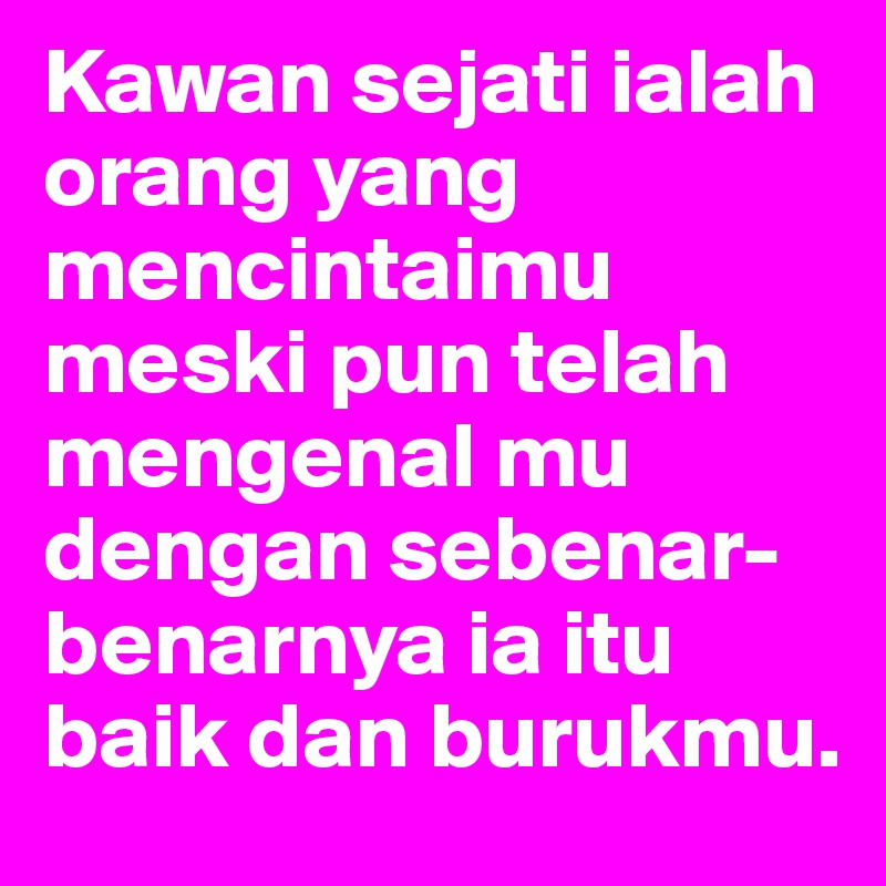 Kawan sejati ialah orang yang mencintaimu meski pun telah mengenal mu dengan sebenar-benarnya ia itu baik dan burukmu.