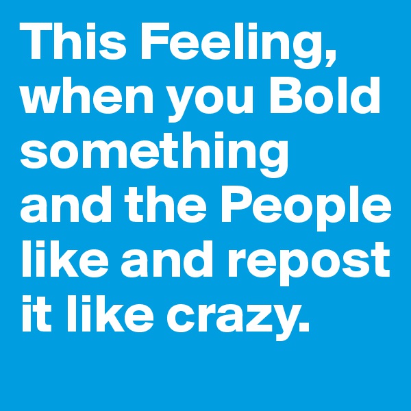This Feeling, when you Bold something and the People like and repost it like crazy.