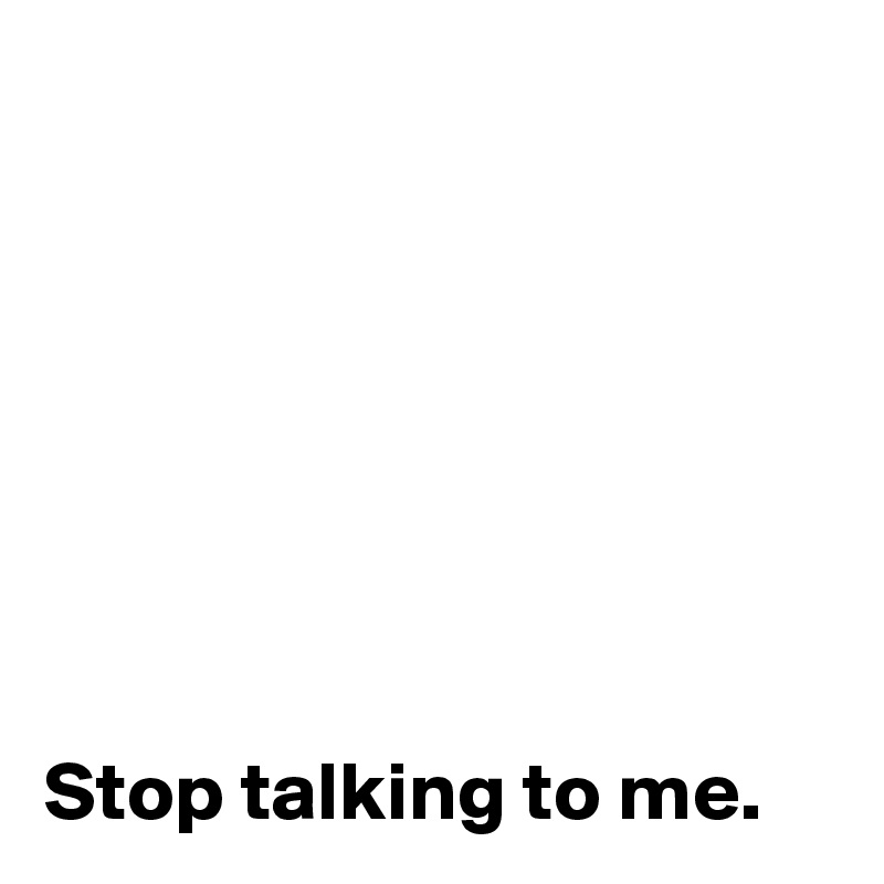 Stop Talking To Me Post By Andshecame On Boldomatic