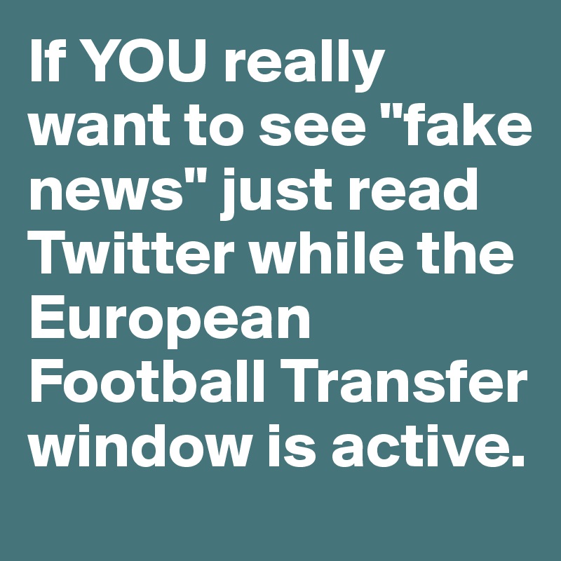 If YOU really want to see "fake news" just read Twitter while the European Football Transfer window is active.