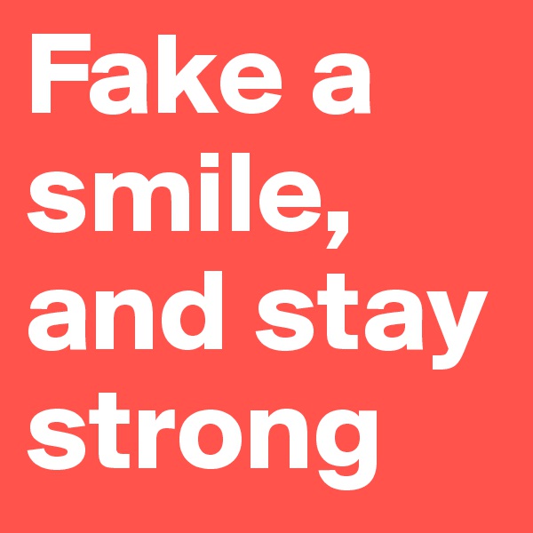 Fake a smile, 
and stay
strong