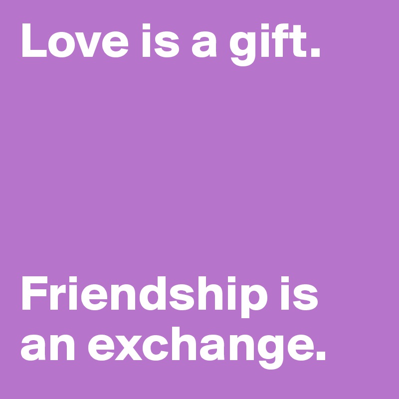 Love is a gift. 




Friendship is an exchange. 