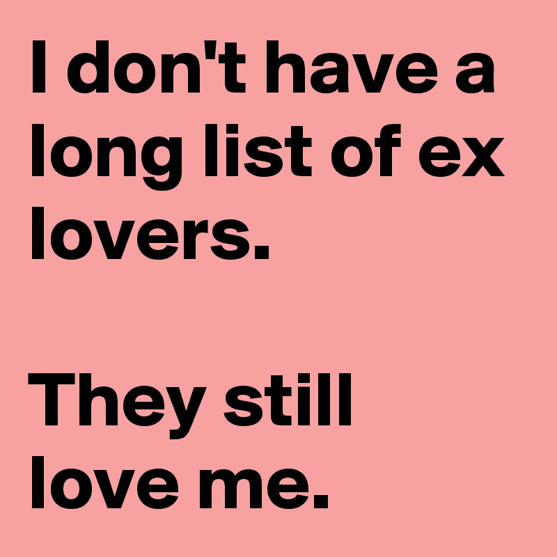 I don't have a long list of ex lovers. 
 
They still love me.