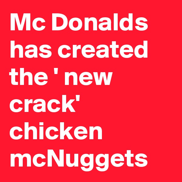 Mc Donalds has created the ' new crack'
chicken mcNuggets