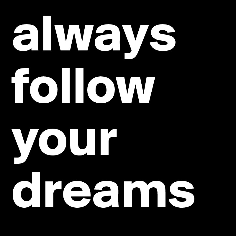 always
follow your 
dreams