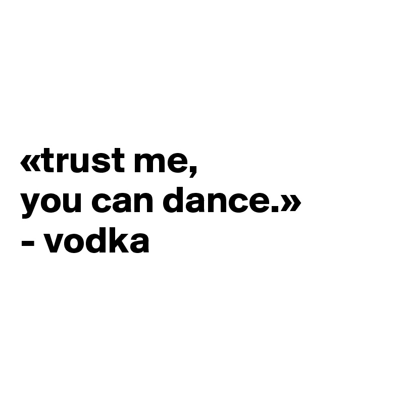 


«trust me, 
you can dance.»
- vodka


