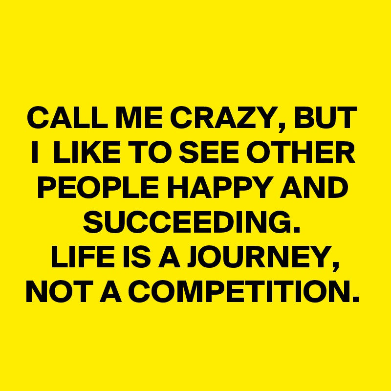 

CALL ME CRAZY, BUT  I  LIKE TO SEE OTHER PEOPLE HAPPY AND SUCCEEDING.
LIFE IS A JOURNEY, NOT A COMPETITION.
 
