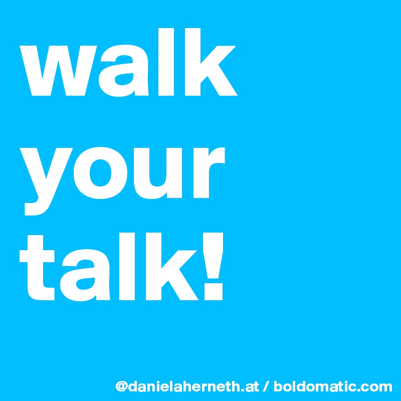 walk
your 
talk!