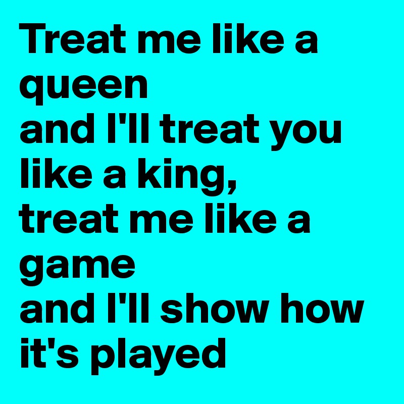 Treat me like a queen 
and I'll treat you like a king, 
treat me like a game 
and I'll show how it's played 