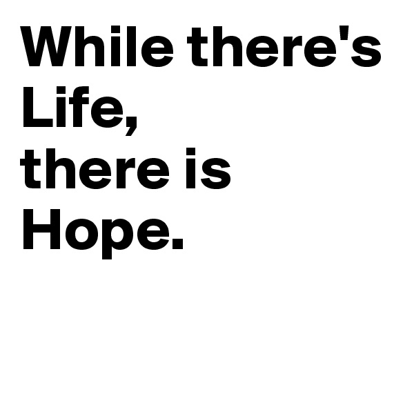 While there's Life,
there is Hope.

