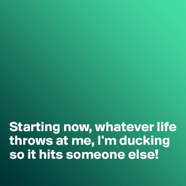 







Starting now, whatever life throws at me, I'm ducking so it hits someone else!