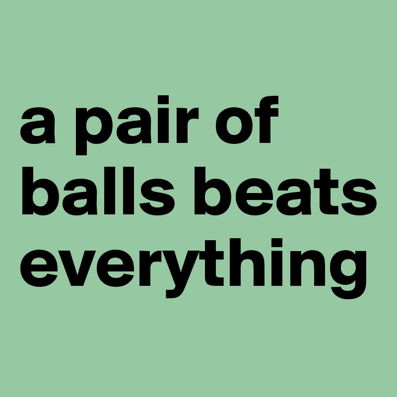 
a pair of balls beats everything