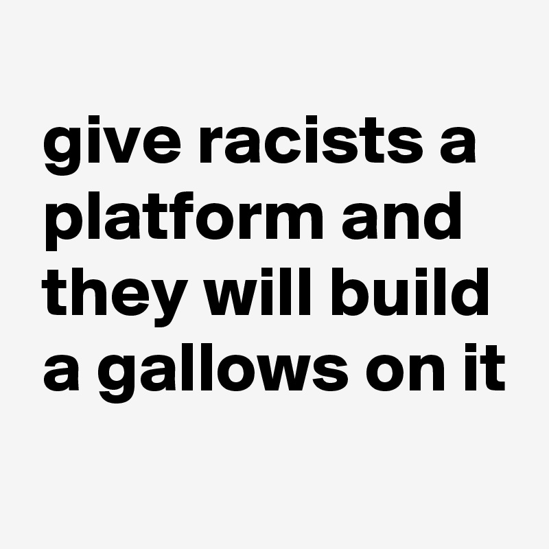 
 give racists a
 platform and
 they will build
 a gallows on it
