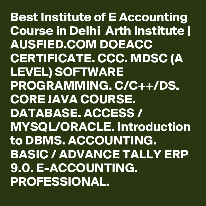 Best Institute of E Accounting Course in Delhi  Arth Institute | AUSFIED.COM DOEACC CERTIFICATE. CCC. MDSC (A LEVEL) SOFTWARE PROGRAMMING. C/C++/DS. CORE JAVA COURSE. DATABASE. ACCESS / MYSQL/ORACLE. Introduction to DBMS. ACCOUNTING. BASIC / ADVANCE TALLY ERP 9.0. E-ACCOUNTING. PROFESSIONAL. 