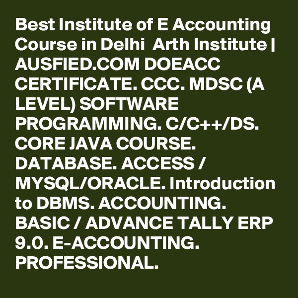 Best Institute of E Accounting Course in Delhi  Arth Institute | AUSFIED.COM DOEACC CERTIFICATE. CCC. MDSC (A LEVEL) SOFTWARE PROGRAMMING. C/C++/DS. CORE JAVA COURSE. DATABASE. ACCESS / MYSQL/ORACLE. Introduction to DBMS. ACCOUNTING. BASIC / ADVANCE TALLY ERP 9.0. E-ACCOUNTING. PROFESSIONAL. 