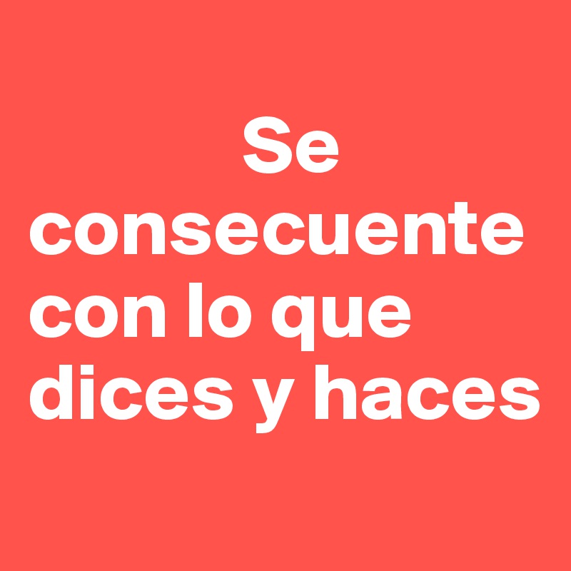 
             Se   consecuente   con lo que dices y haces 

