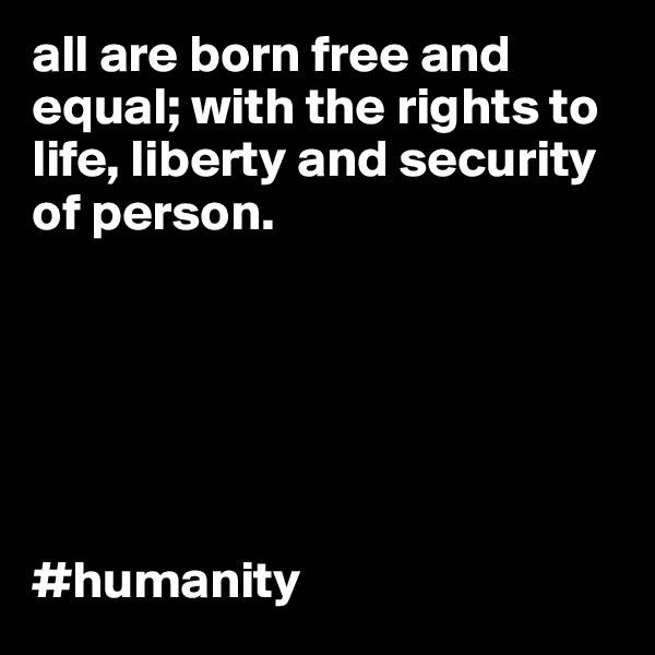 all are born free and equal; with the rights to life, liberty and security of person.






#humanity