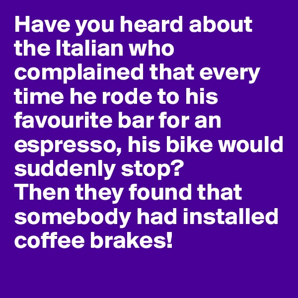 Have you heard about the Italian who complained that every time he rode to his favourite bar for an espresso, his bike would suddenly stop? 
Then they found that somebody had installed coffee brakes!

