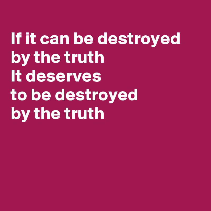 
If it can be destroyed 
by the truth
It deserves
to be destroyed 
by the truth



