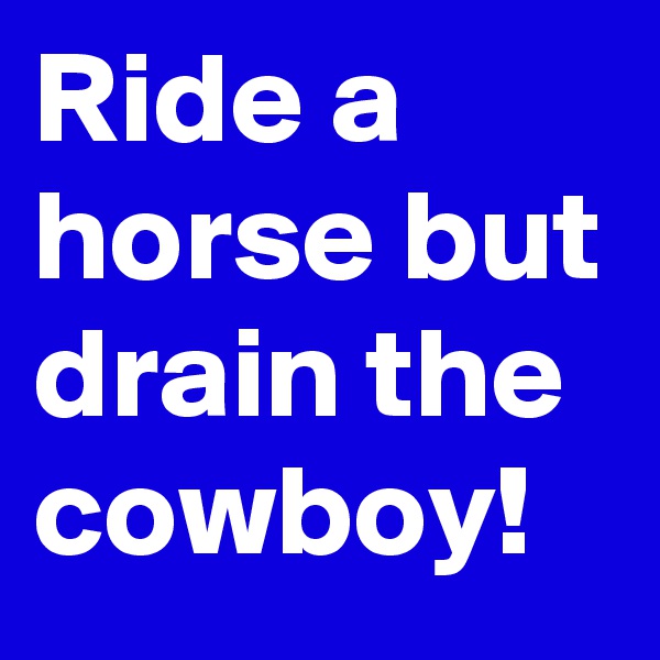 Ride a horse but drain the cowboy!
