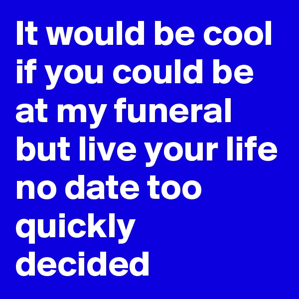 It would be cool if you could be at my funeral but live your life no date too quickly decided