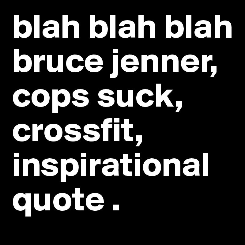 blah blah blah bruce jenner, cops suck, crossfit, inspirational quote . 