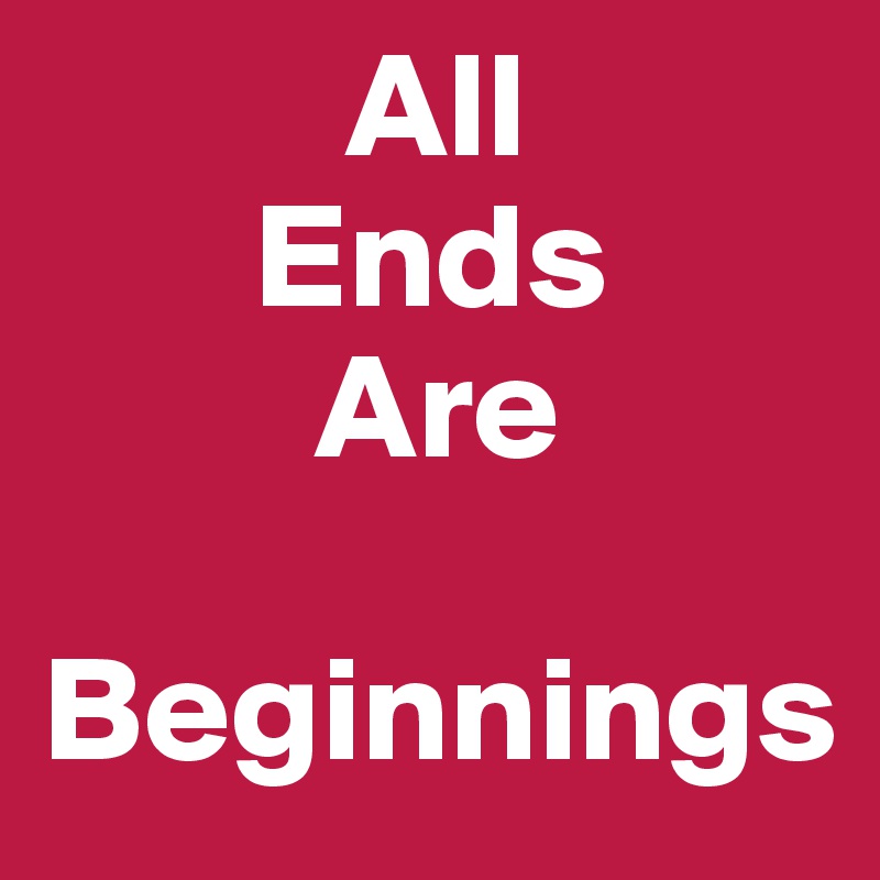           All 
       Ends
         Are
 Beginnings