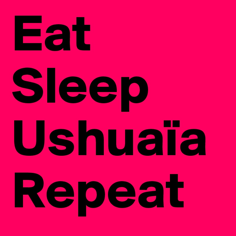 Eat
Sleep
Ushuaïa
Repeat