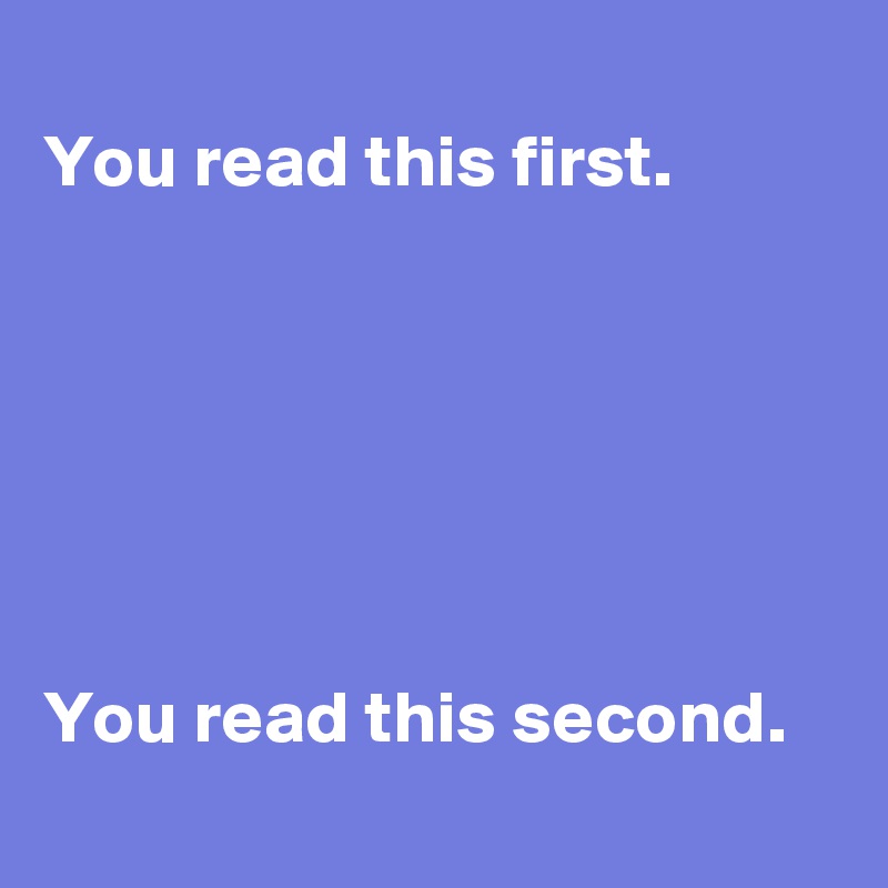 
You read this first.






You read this second.

