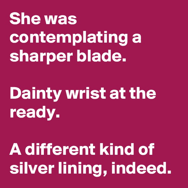 She was contemplating a sharper blade.

Dainty wrist at the ready.

A different kind of silver lining, indeed.