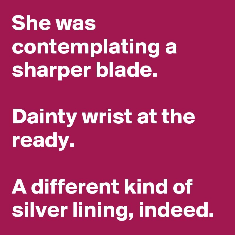 She was contemplating a sharper blade.

Dainty wrist at the ready.

A different kind of silver lining, indeed.
