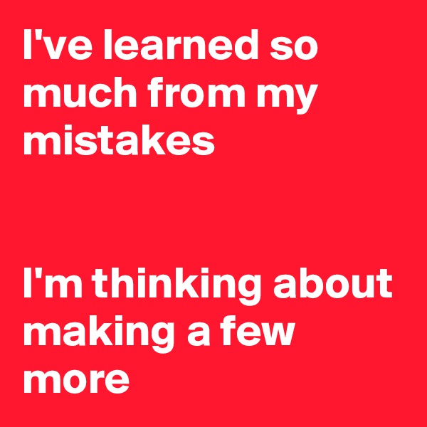 I've learned so much from my mistakes 


I'm thinking about making a few more