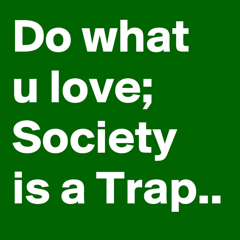 Do what u love; Society is a Trap..