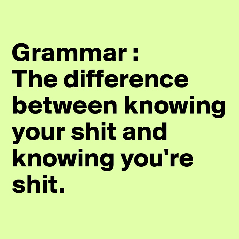 
Grammar :
The difference between knowing your shit and knowing you're shit.
