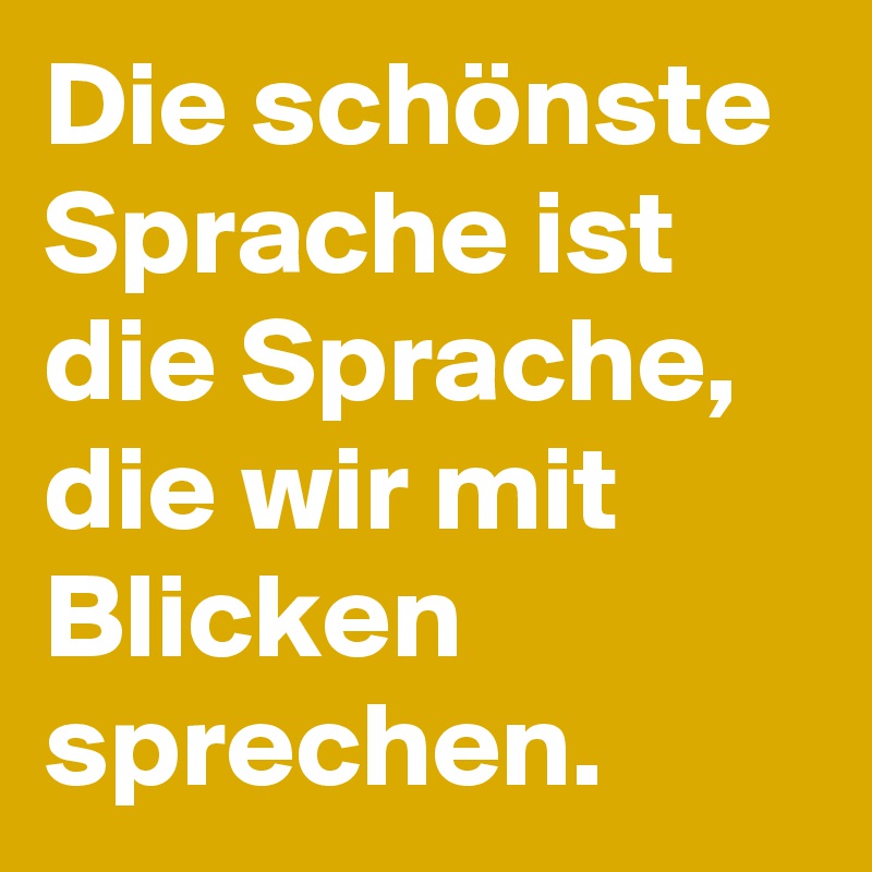 Die schönste Sprache ist die Sprache,  die wir mit Blicken sprechen. 