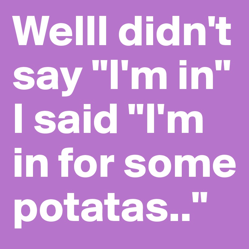 WellI didn't say "I'm in" I said "I'm in for some potatas.."