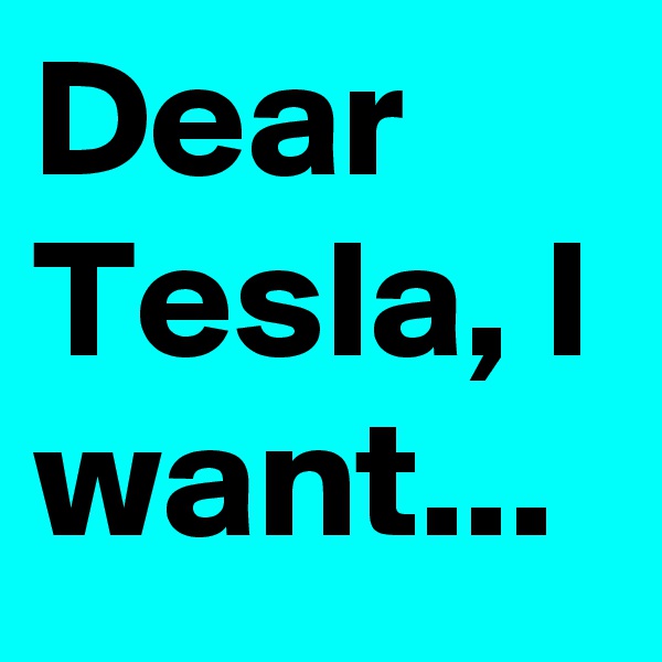 Dear Tesla, I want...