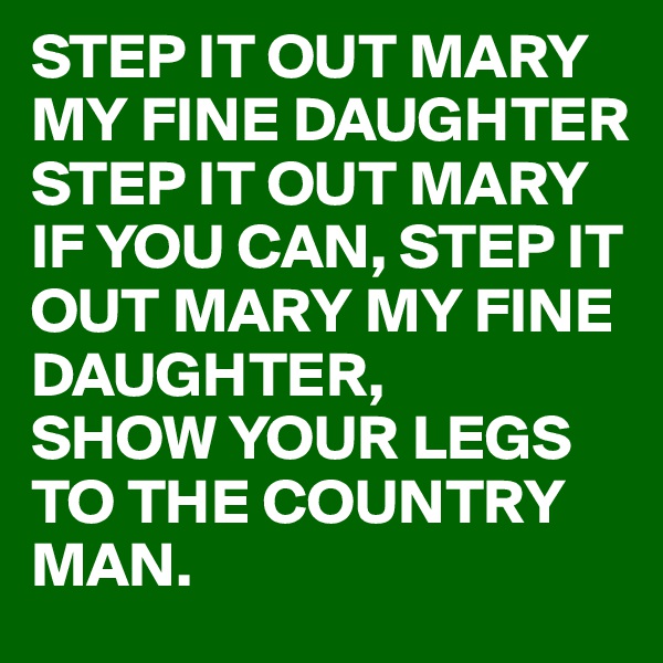 STEP IT OUT MARY MY FINE DAUGHTER 
STEP IT OUT MARY IF YOU CAN, STEP IT OUT MARY MY FINE DAUGHTER,
SHOW YOUR LEGS TO THE COUNTRY MAN.